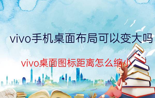 vivo手机桌面布局可以变大吗 vivo桌面图标距离怎么缩小？